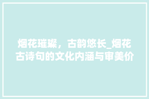 烟花璀璨，古韵悠长_烟花古诗句的文化内涵与审美价值