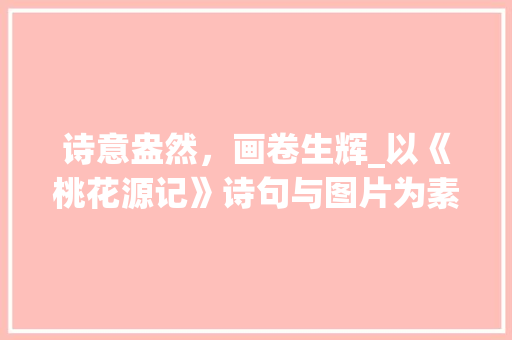 诗意盎然，画卷生辉_以《桃花源记》诗句与图片为素材的文学创作