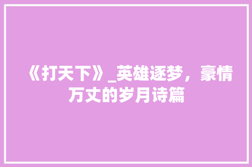 《打天下》_英雄逐梦，豪情万丈的岁月诗篇