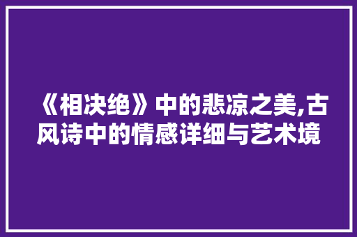 《相决绝》中的悲凉之美,古风诗中的情感详细与艺术境界