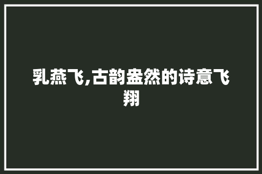 乳燕飞,古韵盎然的诗意飞翔