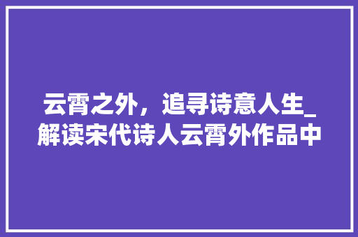 云霄之外，追寻诗意人生_解读宋代诗人云霄外作品中的哲理与情感