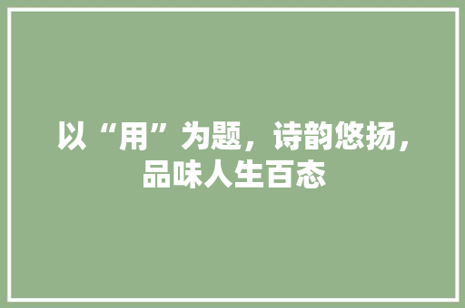 以“用”为题，诗韵悠扬，品味人生百态