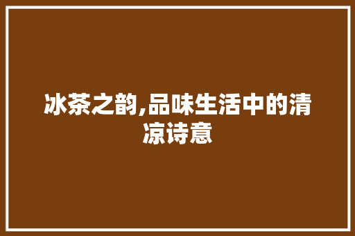 冰茶之韵,品味生活中的清凉诗意