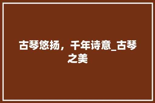 古琴悠扬，千年诗意_古琴之美