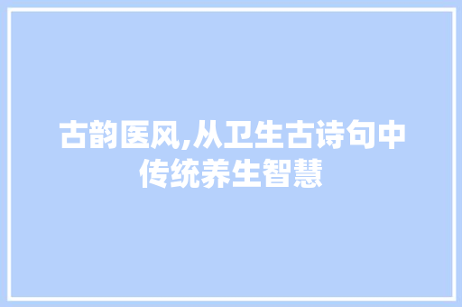 古韵医风,从卫生古诗句中传统养生智慧