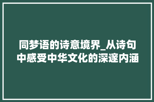 同梦语的诗意境界_从诗句中感受中华文化的深邃内涵