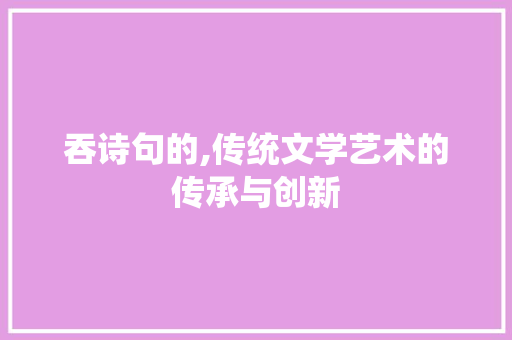 吞诗句的,传统文学艺术的传承与创新