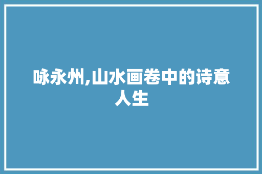 咏永州,山水画卷中的诗意人生