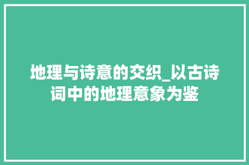 地理与诗意的交织_以古诗词中的地理意象为鉴