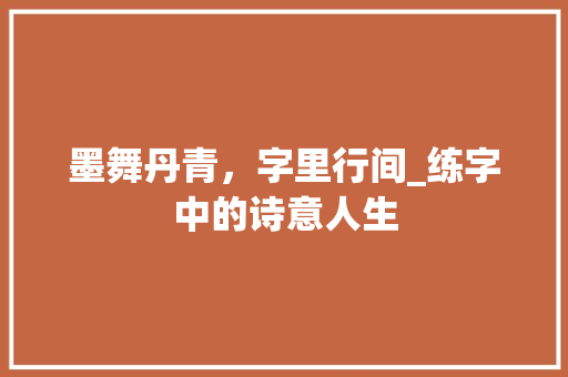 墨舞丹青，字里行间_练字中的诗意人生