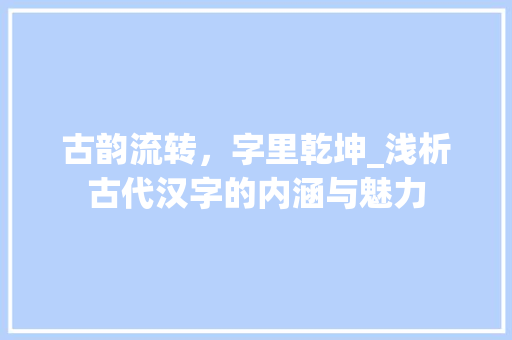 古韵流转，字里乾坤_浅析古代汉字的内涵与魅力