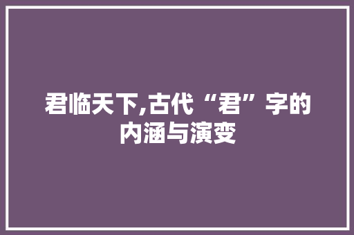 君临天下,古代“君”字的内涵与演变 工作总结
