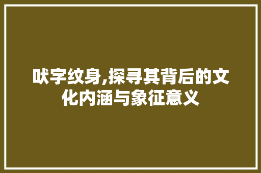吠字纹身,探寻其背后的文化内涵与象征意义