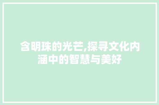 含明珠的光芒,探寻文化内涵中的智慧与美好