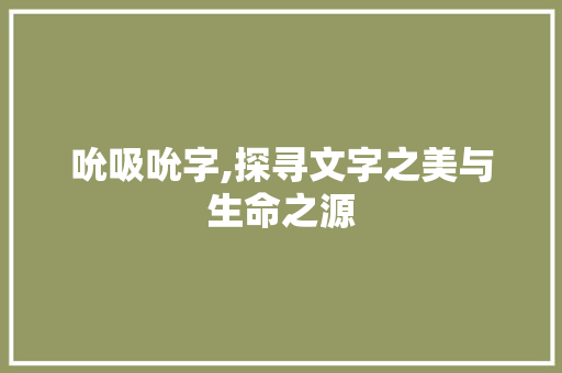吮吸吮字,探寻文字之美与生命之源