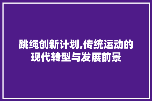 跳绳创新计划,传统运动的现代转型与发展前景 生活感悟