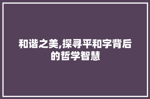 和谐之美,探寻平和字背后的哲学智慧