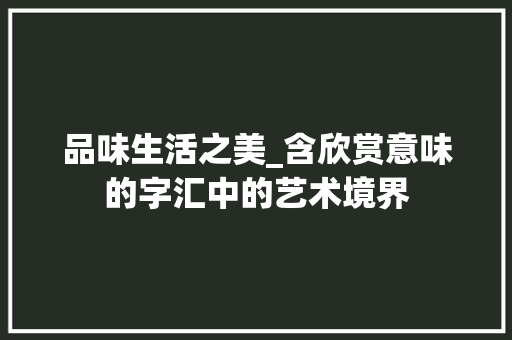 品味生活之美_含欣赏意味的字汇中的艺术境界