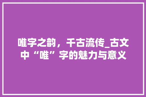 唯字之韵，千古流传_古文中“唯”字的魅力与意义