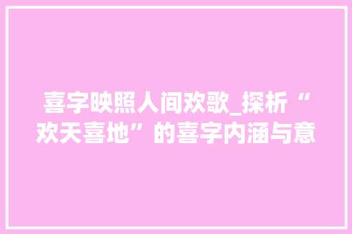 喜字映照人间欢歌_探析“欢天喜地”的喜字内涵与意义