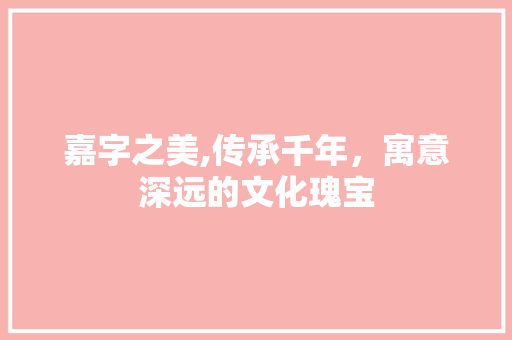 嘉字之美,传承千年，寓意深远的文化瑰宝