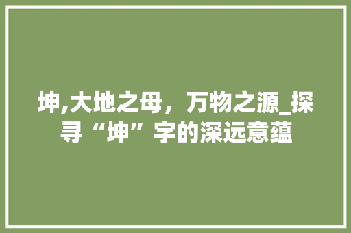 坤,大地之母，万物之源_探寻“坤”字的深远意蕴 采访稿