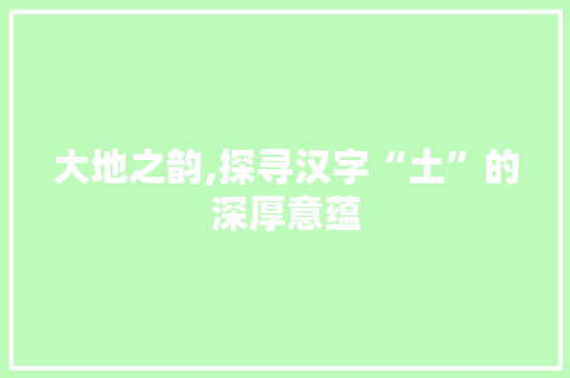 大地之韵,探寻汉字“土”的深厚意蕴