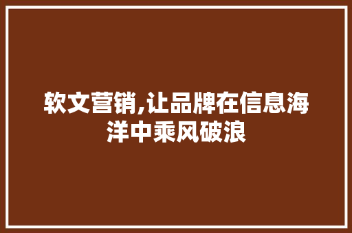 软文营销,让品牌在信息海洋中乘风破浪