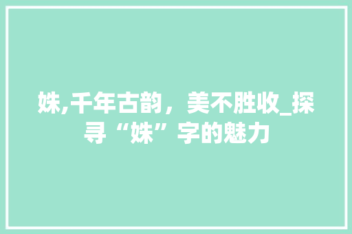 姝,千年古韵，美不胜收_探寻“姝”字的魅力