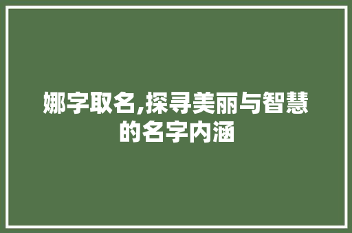 娜字取名,探寻美丽与智慧的名字内涵