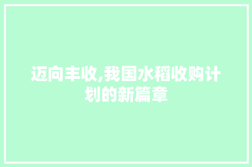 迈向丰收,我国水稻收购计划的新篇章
