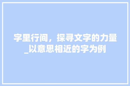 字里行间，探寻文字的力量_以意思相近的字为例