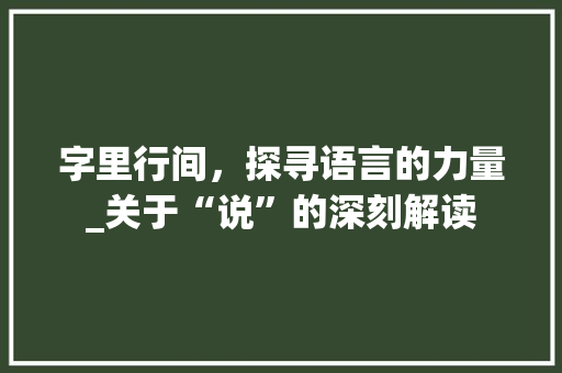 字里行间，探寻语言的力量_关于“说”的深刻解读