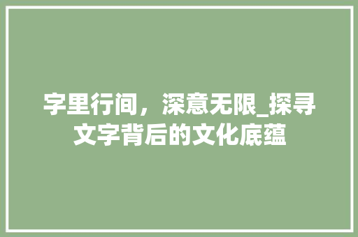 字里行间，深意无限_探寻文字背后的文化底蕴