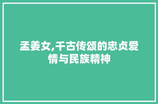 孟姜女,千古传颂的忠贞爱情与民族精神