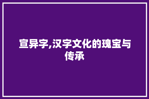 宣异字,汉字文化的瑰宝与传承 特写稿