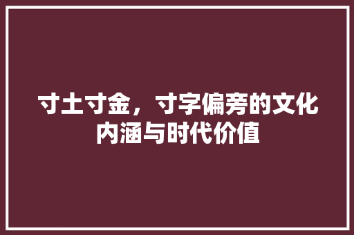 寸土寸金，寸字偏旁的文化内涵与时代价值