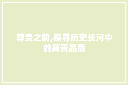 尊贵之韵,探寻历史长河中的高贵品质 特写稿