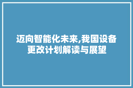 迈向智能化未来,我国设备更改计划解读与展望