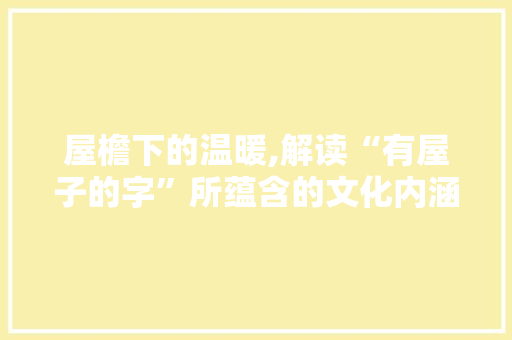 屋檐下的温暖,解读“有屋子的字”所蕴含的文化内涵 特写稿