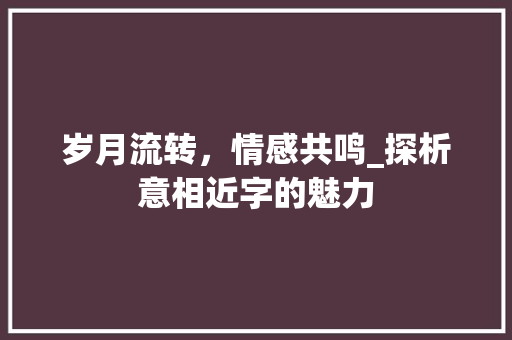 岁月流转，情感共鸣_探析意相近字的魅力