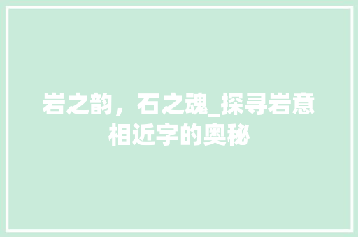 岩之韵，石之魂_探寻岩意相近字的奥秘