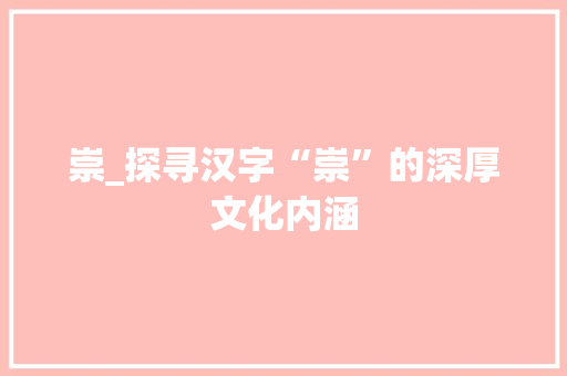 崇_探寻汉字“崇”的深厚文化内涵