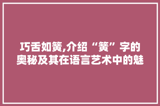巧舌如簧,介绍“簧”字的奥秘及其在语言艺术中的魅力