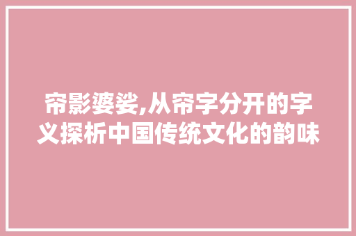 帘影婆娑,从帘字分开的字义探析中国传统文化的韵味
