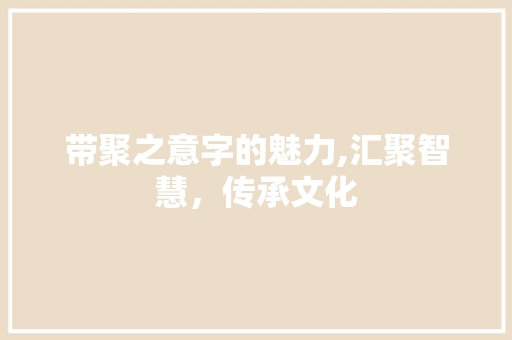 带聚之意字的魅力,汇聚智慧，传承文化