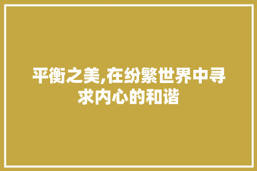 平衡之美,在纷繁世界中寻求内心的和谐 工作总结