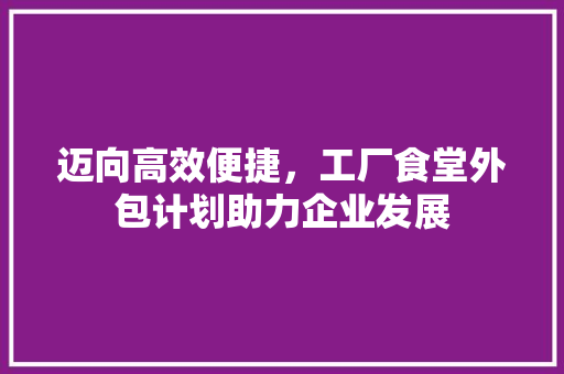 迈向高效便捷，工厂食堂外包计划助力企业发展