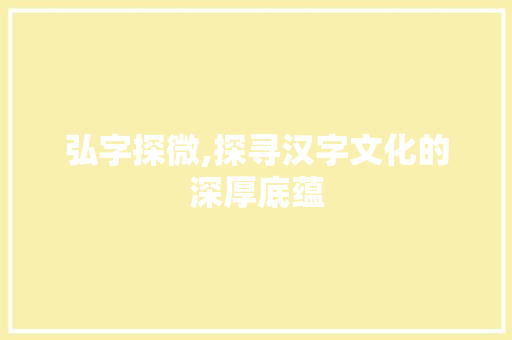 弘字探微,探寻汉字文化的深厚底蕴
